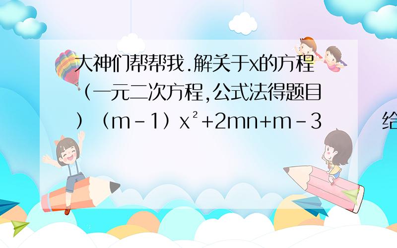 大神们帮帮我.解关于x的方程（一元二次方程,公式法得题目）（m-1）x²+2mn+m-3        给分析,给过程.（m-1）x²+2mx+m-3 给错式子了。2mn是2mx