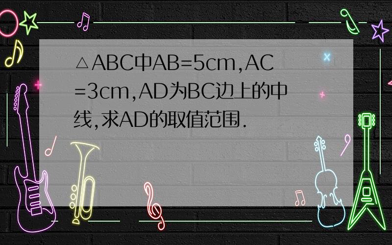 △ABC中AB=5cm,AC=3cm,AD为BC边上的中线,求AD的取值范围.