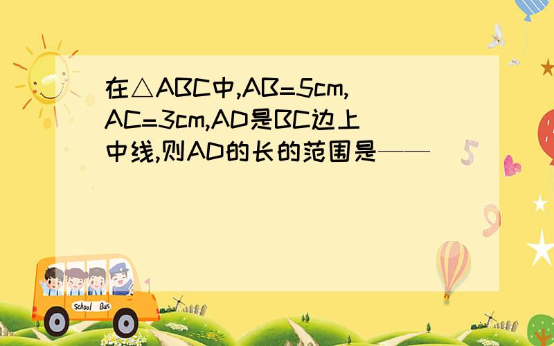 在△ABC中,AB=5cm,AC=3cm,AD是BC边上中线,则AD的长的范围是——