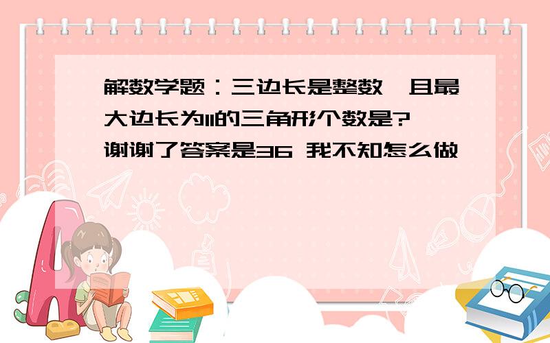 解数学题：三边长是整数,且最大边长为11的三角形个数是?谢谢了答案是36 我不知怎么做