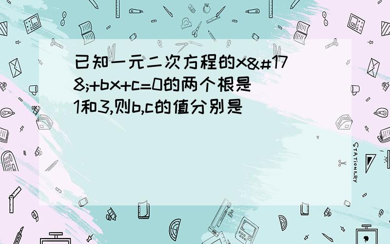 已知一元二次方程的x²+bx+c=0的两个根是1和3,则b,c的值分别是