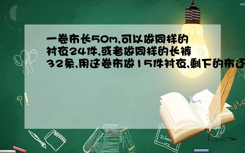 一卷布长50m,可以做同样的衬衣24件,或者做同样的长裤32条,用这卷布做15件衬衣,剩下的布还可以做多少条长裤?