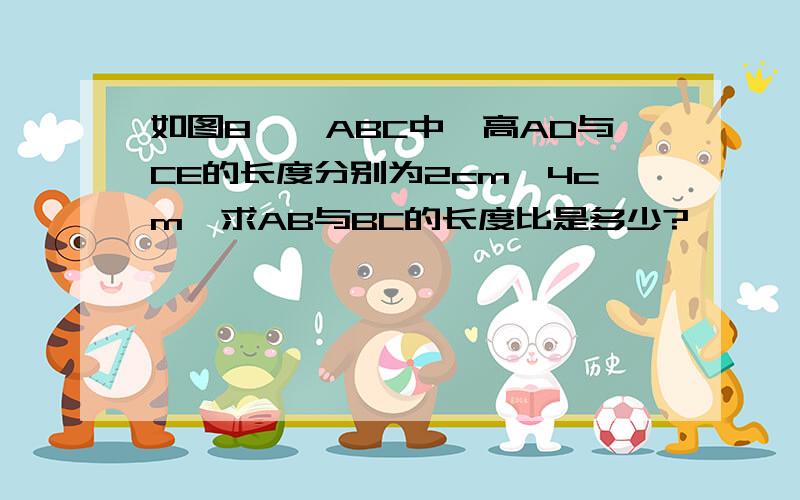 如图8,△ABC中,高AD与CE的长度分别为2cm、4cm,求AB与BC的长度比是多少?