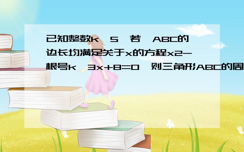 已知整数k＜5,若△ABC的边长均满足关于x的方程x2-根号k×3x+8=0,则三角形ABC的周长是多少