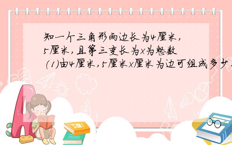 知一个三角形两边长为4厘米,5厘米,且第三变长为x为整数(1)由4厘米,5厘米x厘米为边可组成多少个不同的三角形?说明理由(2)如果这个三角形是等要三角形,试确定x的值