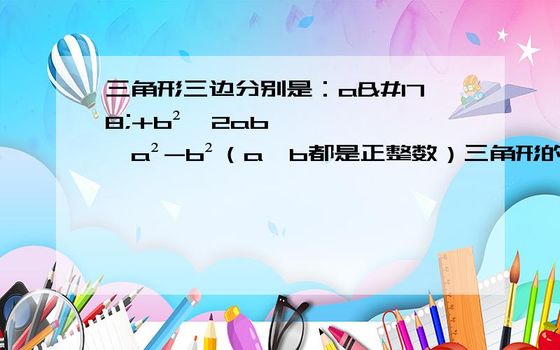 三角形三边分别是：a²+b²,2ab,a²-b²（a,b都是正整数）三角形的形状是?三角形三边分别是：a²+b²,2ab,a²-b²（a,b都是正整数）三角形的形状是?