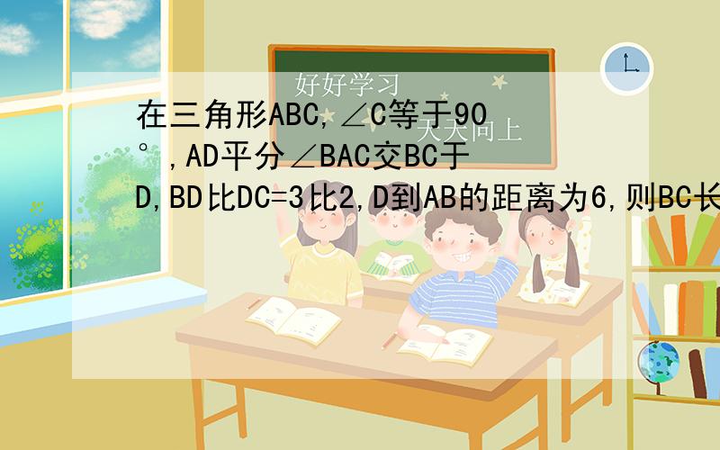 在三角形ABC,∠C等于90°,AD平分∠BAC交BC于D,BD比DC=3比2,D到AB的距离为6,则BC长为多少