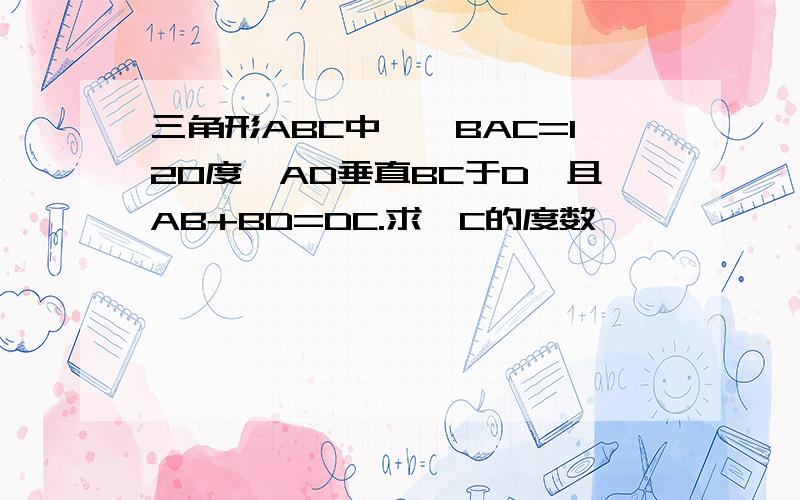 三角形ABC中,∠BAC=120度,AD垂直BC于D,且AB+BD=DC.求∠C的度数