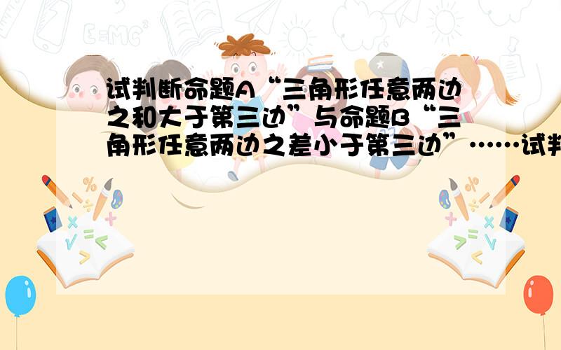 试判断命题A“三角形任意两边之和大于第三边”与命题B“三角形任意两边之差小于第三边”……试判断命题A“三角形任意两边之和大于第三边”与命题B“三角形任意两边之差小于第三边”