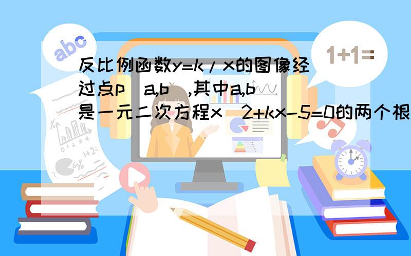 反比例函数y=k/x的图像经过点p（a,b）,其中a,b是一元二次方程x＾2+kx-5=0的两个根求k