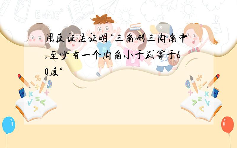 用反证法证明“三角形三内角中,至少有一个内角小于或等于60度”