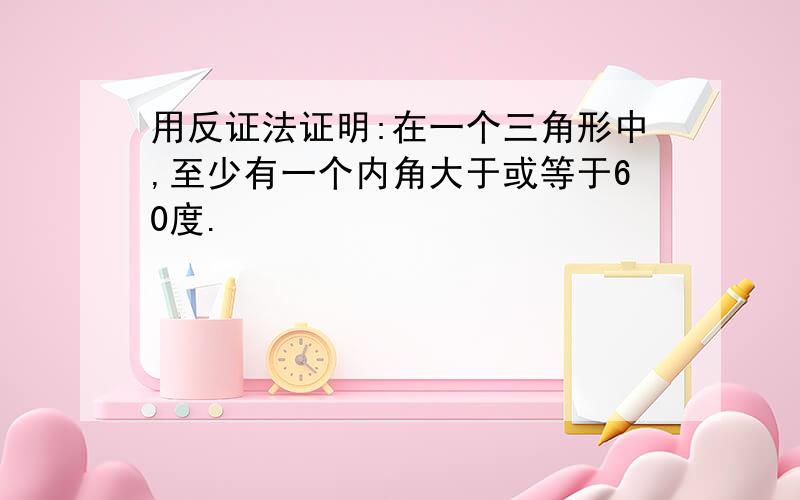 用反证法证明:在一个三角形中,至少有一个内角大于或等于60度.