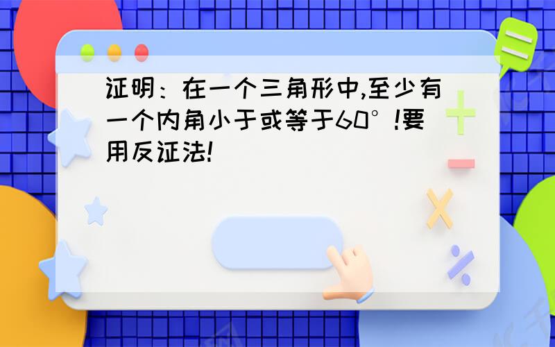 证明：在一个三角形中,至少有一个内角小于或等于60°!要用反证法!