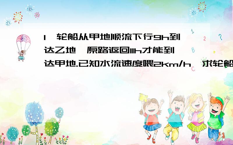 1、轮船从甲地顺流下行9h到达乙地,原路返回11h才能到达甲地.已知水流速度喂2km/h,求轮船在静水中的速度及甲、乙两地的距离.2、在一段双轨铁道上,两列火车同向行驶,甲火车在前,乙火车在后