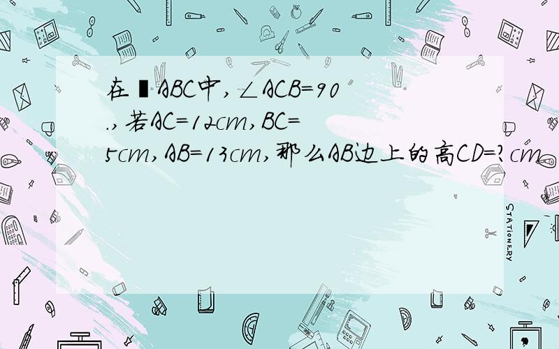 在⊿ABC中,∠ACB＝90.,若AC＝12cm,BC＝5cm,AB＝13cm,那么AB边上的高CD＝?cm