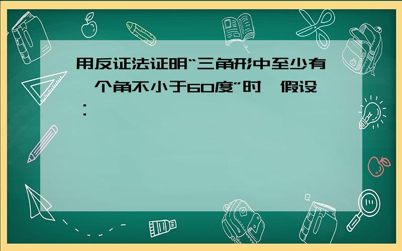 用反证法证明“三角形中至少有一个角不小于60度”时,假设：————