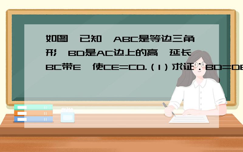 如图,已知△ABC是等边三角形,BD是AC边上的高,延长BC带E,使CE=CD.（1）求证：BD=DE（2）如果把BD改为△ABC的角平分线或高,能否得出同样的结论?