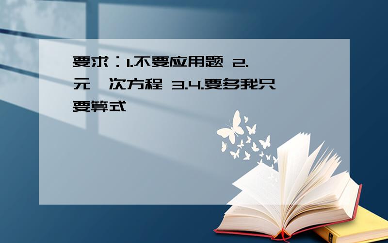 要求：1.不要应用题 2.一元一次方程 3.4.要多我只要算式