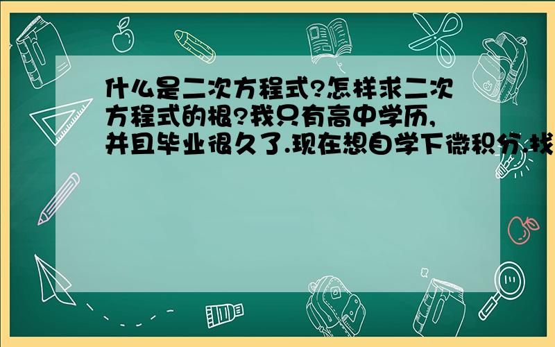 什么是二次方程式?怎样求二次方程式的根?我只有高中学历,并且毕业很久了.现在想自学下微积分.找了本初级入门书《微积分之屠龙宝刀》,里面有提到7个应该是很基础代数问题.其中有一个