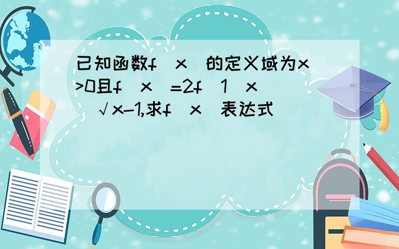 已知函数f(x)的定义域为x>0且f(x)=2f(1\x)√x-1,求f(x)表达式