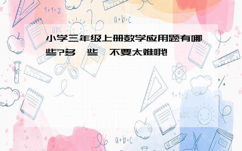 小学三年级上册数学应用题有哪些?多一些,不要太难哦!