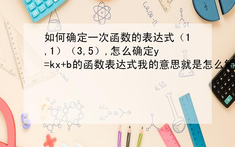 如何确定一次函数的表达式（1,1）（3,5）,怎么确定y=kx+b的函数表达式我的意思就是怎么解这个方程？