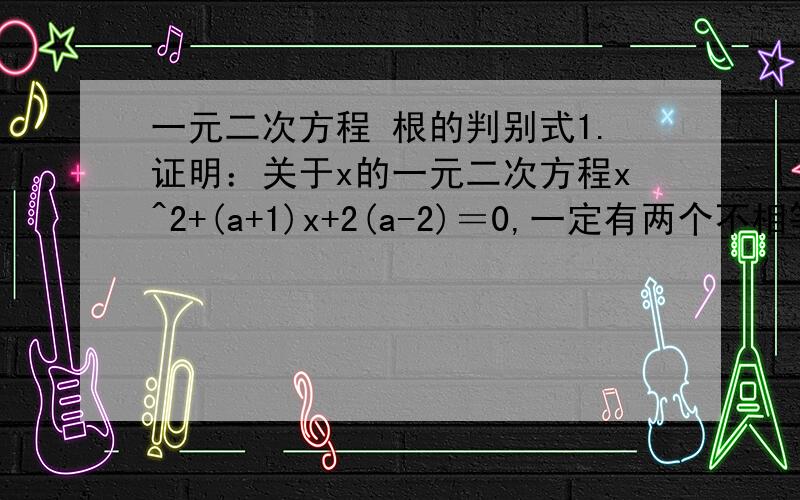 一元二次方程 根的判别式1.证明：关于x的一元二次方程x^2+(a+1)x+2(a-2)＝0,一定有两个不相等的实数根.2.已知方程x^2+(2m+1)x+m^2+2=0有两个相等的实数根,试判断直线y=(2m-3)x-4m-7是否过点A（-2,4）?说