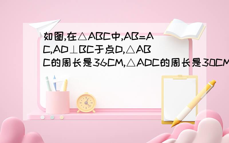 如图,在△ABC中,AB=AC,AD⊥BC于点D,△ABC的周长是36CM,△ADC的周长是30CM,求出AD的长如图,在△ABC中,AB=AC,AD⊥BC于点D,△ABC的周长是20CM,△ADC的周长是16CM,求出AD的长