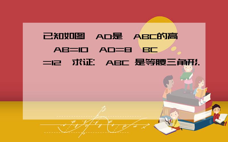 已知如图,AD是△ABC的高,AB=10,AD=8,BC=12,求证:△ABC 是等腰三角形.