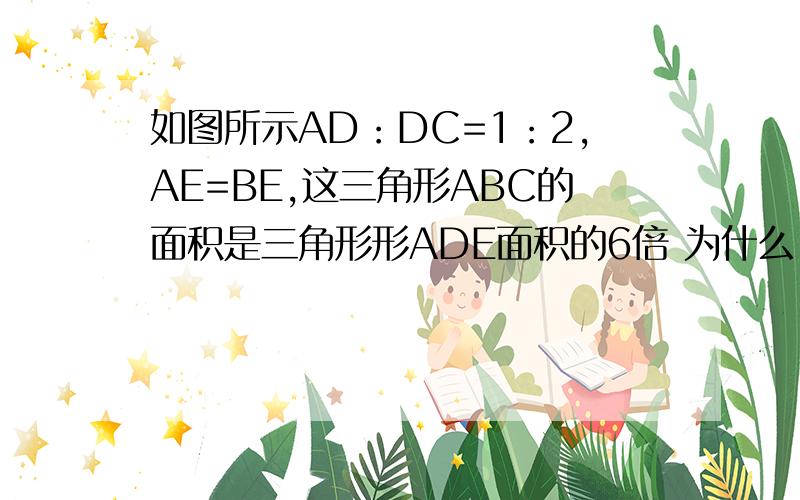 如图所示AD：DC=1：2,AE=BE,这三角形ABC的面积是三角形形ADE面积的6倍 为什么