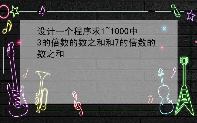 设计一个程序求1~1000中3的倍数的数之和和7的倍数的数之和