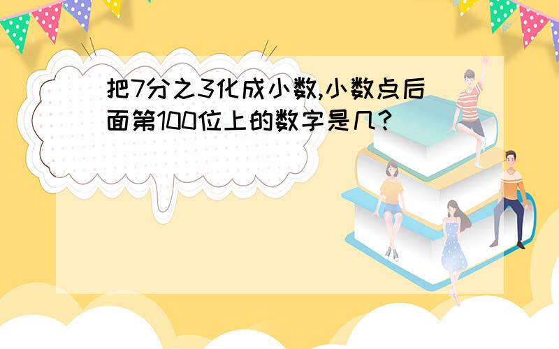 把7分之3化成小数,小数点后面第100位上的数字是几?