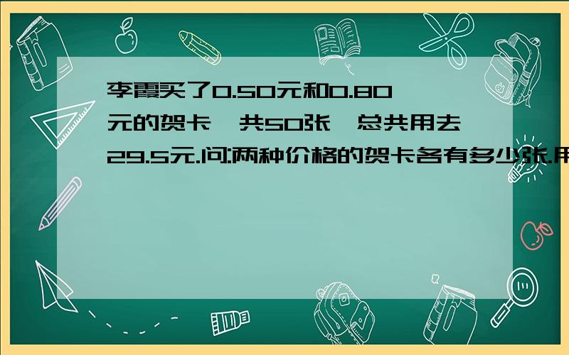 李霞买了0.50元和0.80元的贺卡一共50张,总共用去29.5元.问:两种价格的贺卡各有多少张.用算式法解答