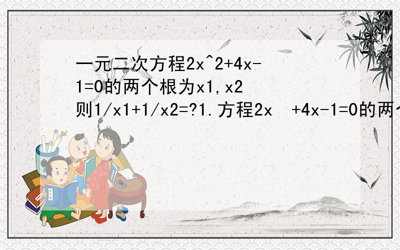 一元二次方程2x^2+4x-1=0的两个根为x1,x2 则1/x1+1/x2=?1.方程2x²+4x-1=0的两个根为x1,x2 则1/x1+1/x2=?2.方程1/4-x²+2＝－1/4(x-2)的实数根为?第二题的+2是单独的一项