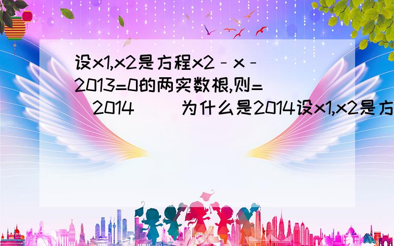 设x1,x2是方程x2﹣x﹣2013=0的两实数根,则=　2014　． 为什么是2014设x1,x2是方程x2﹣x﹣2013=0的两实数根,则=　2014　．为什么是2014