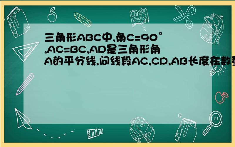 三角形ABC中,角C=90°,AC=BC,AD是三角形角A的平分线,问线段AC,CD,AB长度在数量上有什么等量关系为什么