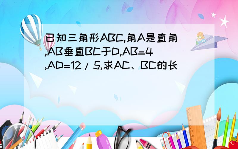 已知三角形ABC,角A是直角,AB垂直BC于D,AB=4,AD=12/5,求AC、BC的长