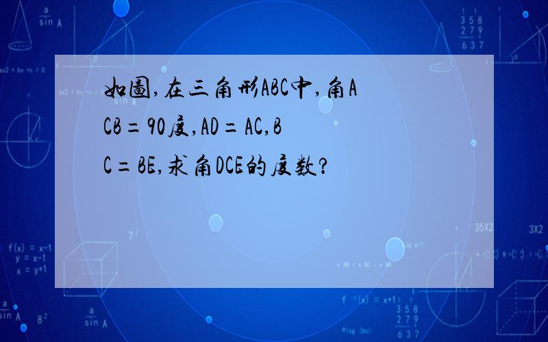 如图,在三角形ABC中,角ACB=90度,AD=AC,BC=BE,求角DCE的度数?