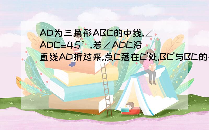 AD为三角形ABC的中线,∠ADC=45°,若∠ADC沿直线AD折过来,点C落在C'处,BC'与BC的长度关系是注意、是长度关系、、