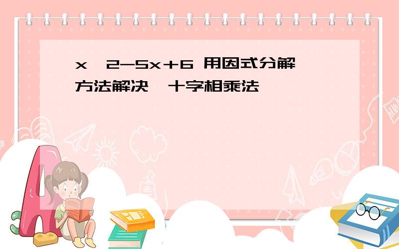 x^2-5x＋6 用因式分解方法解决,十字相乘法