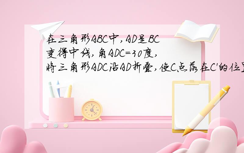 在三角形ABC中,AD是BC变得中线,角ADC=30度,将三角形ADC沿AD折叠,使C点落在C'的位置,若BC=4,求BC'的答案是2倍根号下3，可我所需的是解题过程！