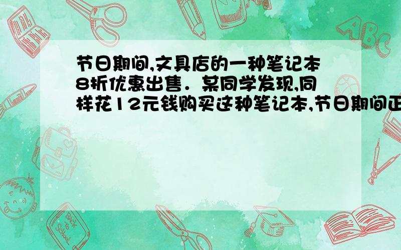 节日期间,文具店的一种笔记本8折优惠出售．某同学发现,同样花12元钱购买这种笔记本,节日期间正好可比节日前每本少卖0.1元,这种笔记本节日前的售价为（ ）元