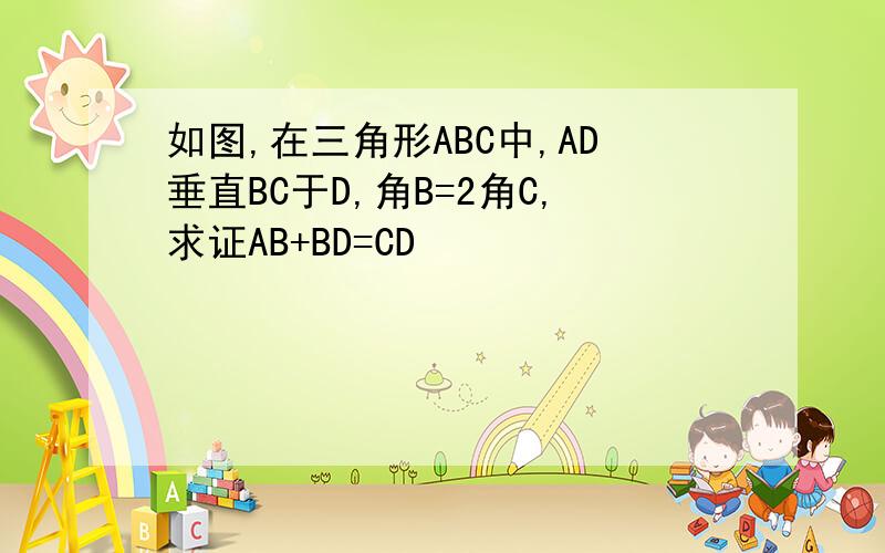 如图,在三角形ABC中,AD垂直BC于D,角B=2角C,求证AB+BD=CD