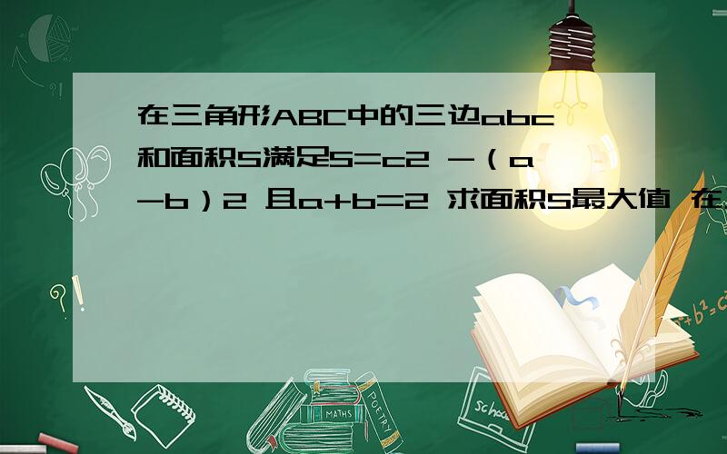 在三角形ABC中的三边abc和面积S满足S=c2 -（a-b）2 且a+b=2 求面积S最大值 在三角形ABC中S为三角形面积 4sinBsin2（45.+1/2B）+cos2B=1+√3（1）求角B的度数（2）若a=4   S=5√3 求b的值