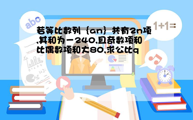 若等比数列｛an｝共有2n项,其和为－240,且奇数项和比偶数项和大80,求公比q