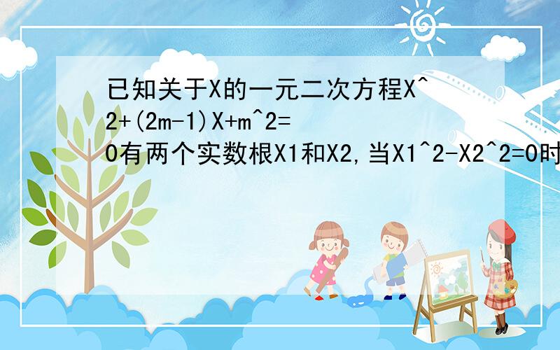 已知关于X的一元二次方程X^2+(2m-1)X+m^2=0有两个实数根X1和X2,当X1^2-X2^2=0时,求m的值.