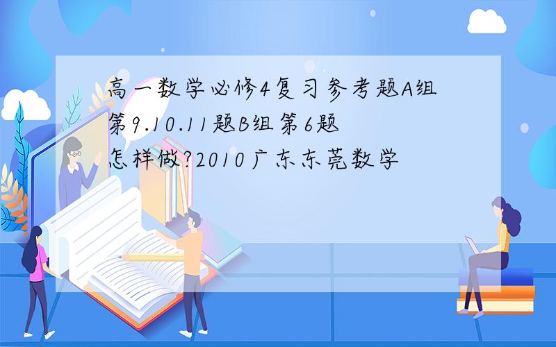 高一数学必修4复习参考题A组第9.10.11题B组第6题怎样做?2010广东东莞数学