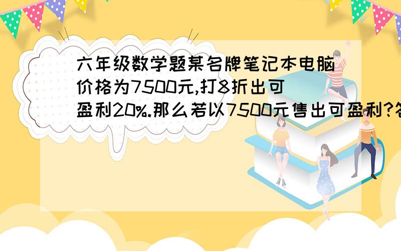 六年级数学题某名牌笔记本电脑价格为7500元,打8折出可盈利20%.那么若以7500元售出可盈利?答