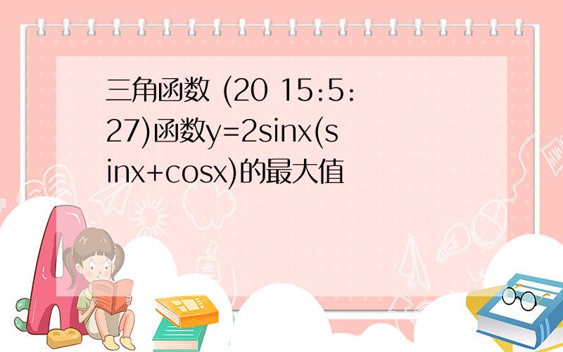 三角函数 (20 15:5:27)函数y=2sinx(sinx+cosx)的最大值