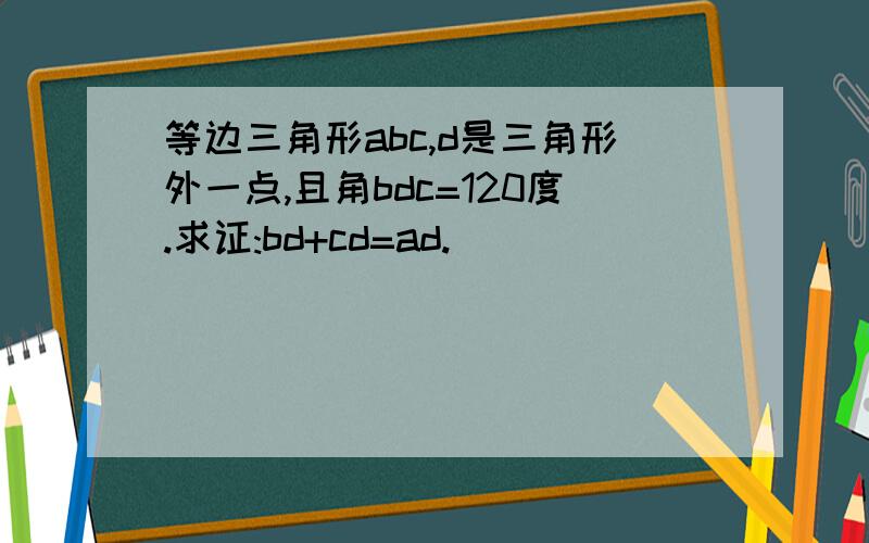 等边三角形abc,d是三角形外一点,且角bdc=120度.求证:bd+cd=ad.